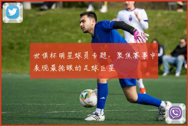 世俱杯明星球员专题，聚焦赛事中表现最抢眼的足球巨星